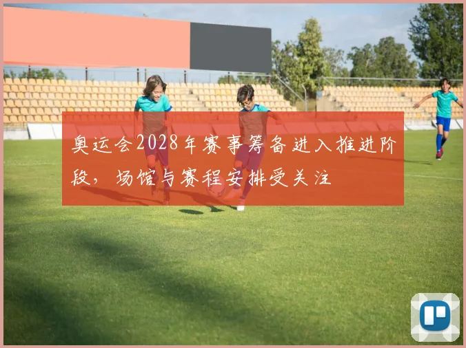 奥运会2028年赛事筹备进入推进阶段，场馆与赛程安排受关注