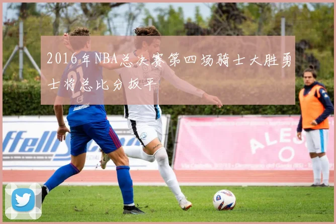 2016年NBA总决赛第四场骑士大胜勇士将总比分扳平