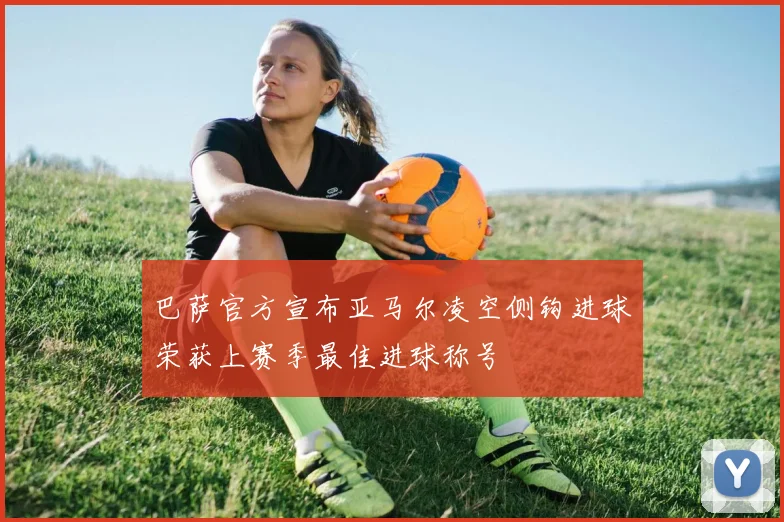 巴萨官方宣布亚马尔凌空侧钩进球荣获上赛季最佳进球称号