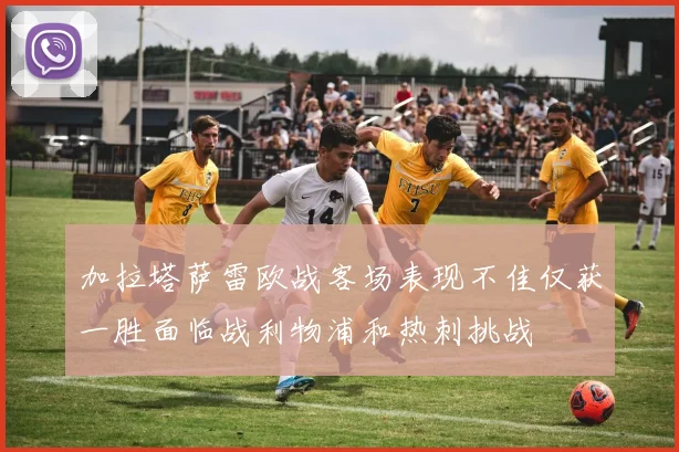 加拉塔萨雷欧战客场表现不佳仅获一胜面临战利物浦和热刺挑战