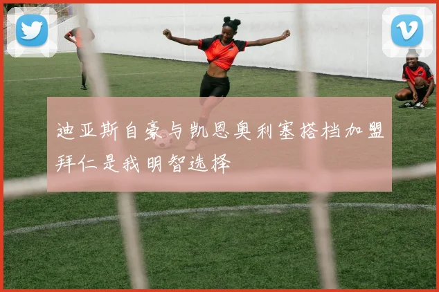 迪亚斯自豪与凯恩奥利塞搭档加盟拜仁是我明智选择