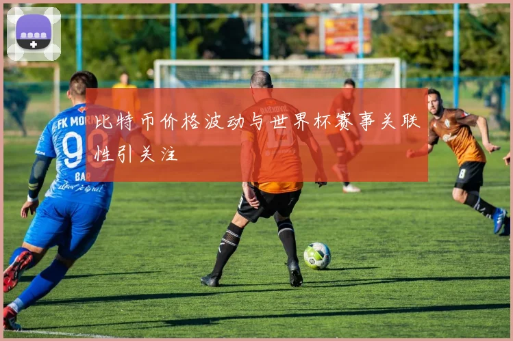 比特币价格波动与世界杯赛事关联性引关注