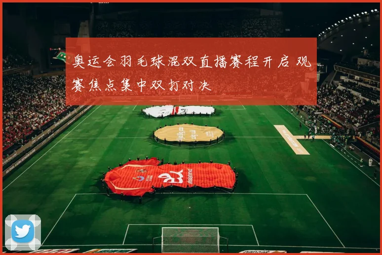 奥运会羽毛球混双直播赛程开启 观赛焦点集中双打对决