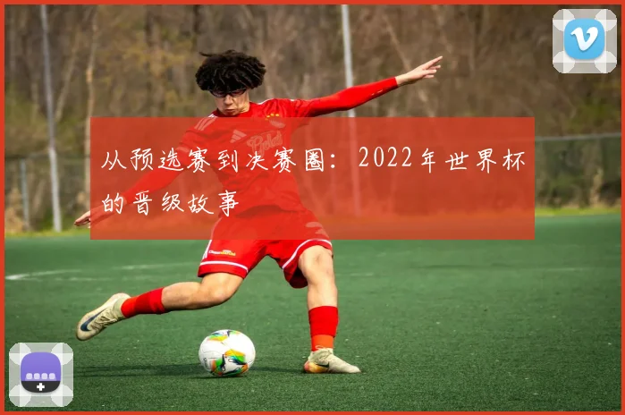 从预选赛到决赛圈：2022年世界杯的晋级故事