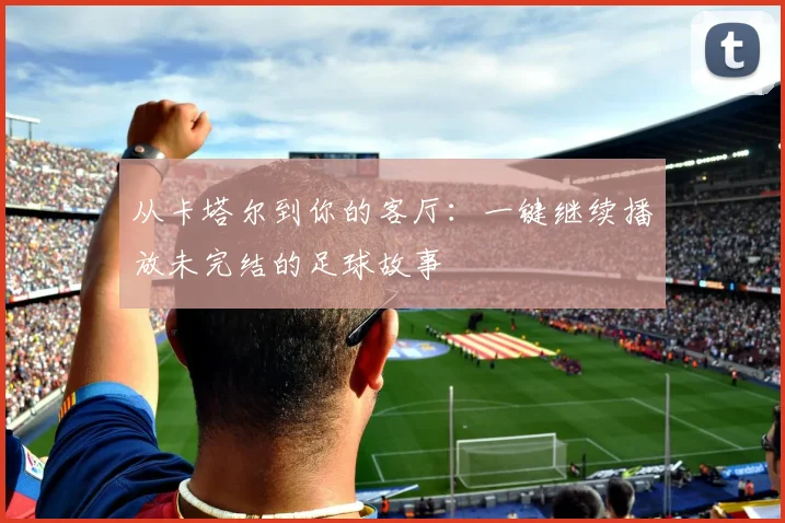 从卡塔尔到你的客厅：一键继续播放未完结的足球故事